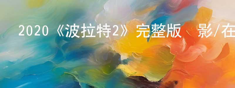 陳云銘發布2020《波拉特2》完整版電影/在線觀看/百度云-美劇天堂